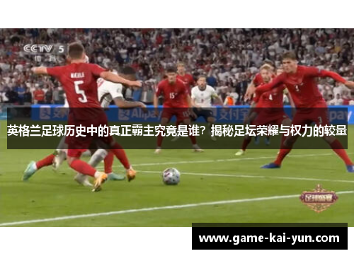 英格兰足球历史中的真正霸主究竟是谁？揭秘足坛荣耀与权力的较量
