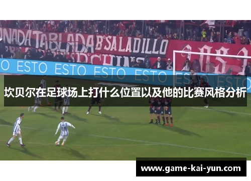 坎贝尔在足球场上打什么位置以及他的比赛风格分析 坎贝尔在足球场上打什么位置以及他的比赛风格分析