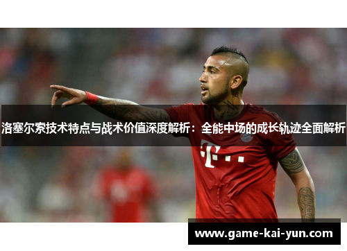 洛塞尔索技术特点与战术价值深度解析:全能中场的成长轨迹全面解析 洛塞尔索技术特点与战术价值深度解析:全能中场的成长轨迹全面解析