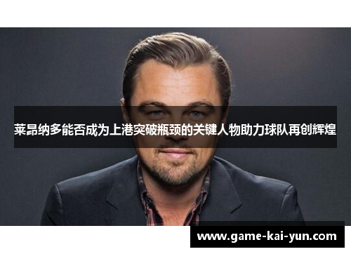 莱昂纳多能否成为上港突破瓶颈的关键人物助力球队再创辉煌 莱昂纳多能否成为上港突破瓶颈的关键人物助力球队再创辉煌