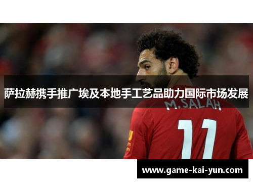 萨拉赫携手推广埃及本地手工艺品助力国际市场发展 萨拉赫携手推广埃及本地手工艺品助力国际市场发展