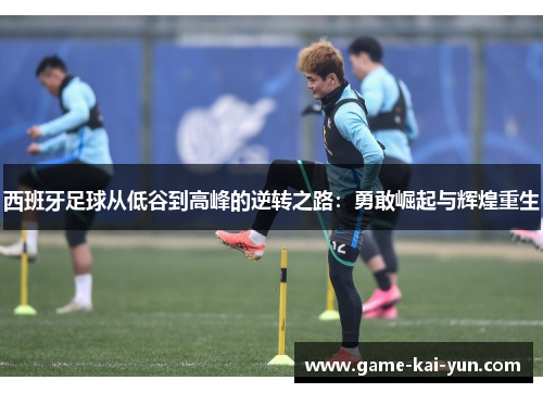 西班牙足球从低谷到高峰的逆转之路：勇敢崛起与辉煌重生