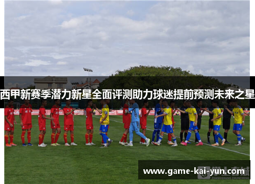 西甲新赛季潜力新星全面评测助力球迷提前预测未来之星
