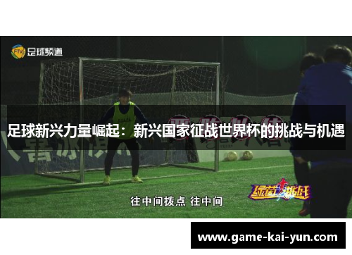 足球新兴力量崛起:新兴国家征战世界杯的挑战与机遇 足球新兴力量崛起:新兴国家征战世界杯的挑战与机遇