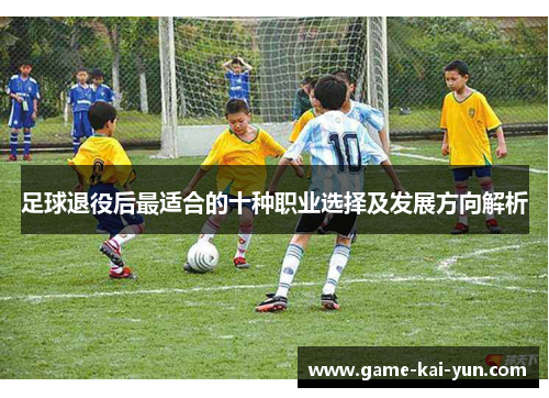 足球退役后最适合的十种职业选择及发展方向解析 足球退役后最适合的十种职业选择及发展方向解析