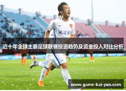 近十年全球主要足球联赛投资趋势及资金投入对比分析 近十年全球主要足球联赛投资趋势及资金投入对比分析