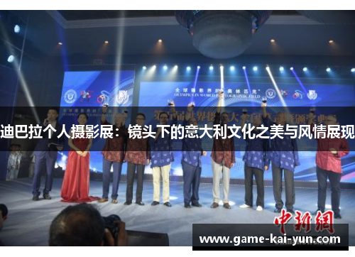 迪巴拉个人摄影展:镜头下的意大利文化之美与风情展现 迪巴拉个人摄影展:镜头下的意大利文化之美与风情展现