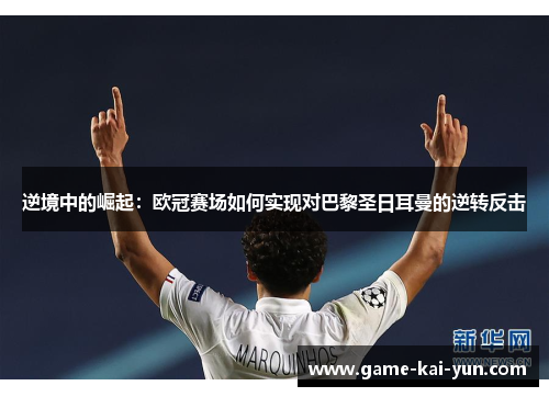 逆境中的崛起:欧冠赛场如何实现对巴黎圣日耳曼的逆转反击 逆境中的崛起:欧冠赛场如何实现对巴黎圣日耳曼的逆转反击