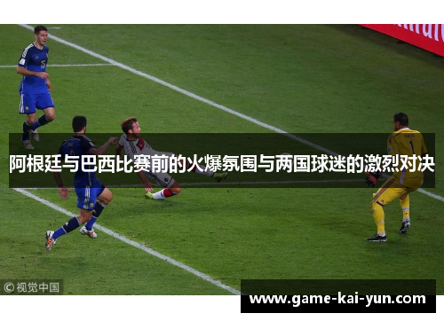 阿根廷与巴西比赛前的火爆氛围与两国球迷的激烈对决 阿根廷与巴西比赛前的火爆氛围与两国球迷的激烈对决