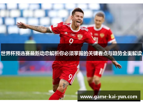 世界杯预选赛最新动态解析你必须掌握的关键看点与趋势全面解读