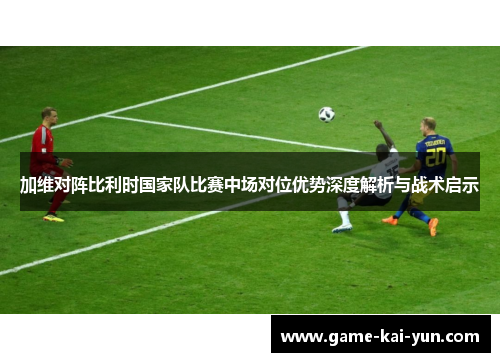 加维对阵比利时国家队比赛中场对位优势深度解析与战术启示