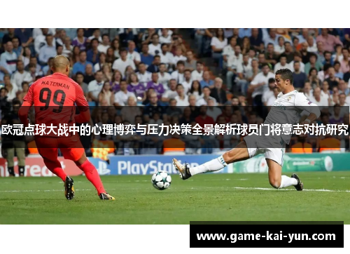 欧冠点球大战中的心理博弈与压力决策全景解析球员门将意志对抗研究