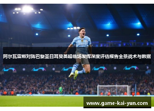 阿尔瓦雷斯对阵巴黎圣日耳曼英超临场发挥深度评估报告全景战术与数据