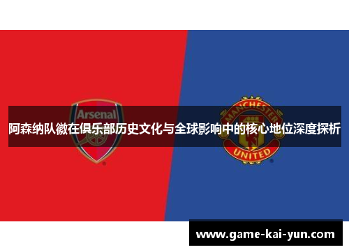 阿森纳队徽在俱乐部历史文化与全球影响中的核心地位深度探析