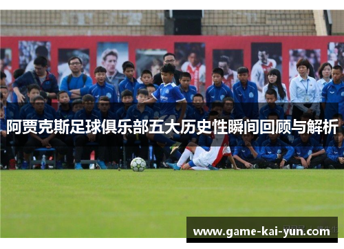 阿贾克斯足球俱乐部五大历史性瞬间回顾与解析
