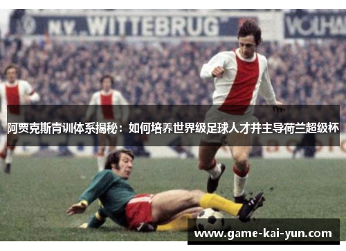 阿贾克斯青训体系揭秘：如何培养世界级足球人才并主导荷兰超级杯