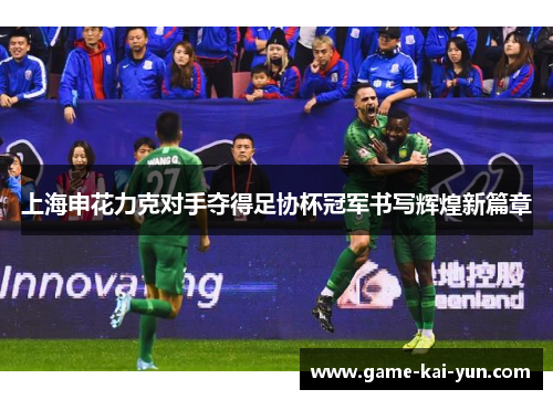 上海申花力克对手夺得足协杯冠军书写辉煌新篇章