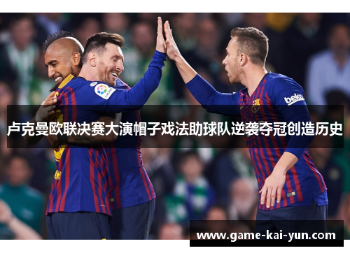 卢克曼欧联决赛大演帽子戏法助球队逆袭夺冠创造历史