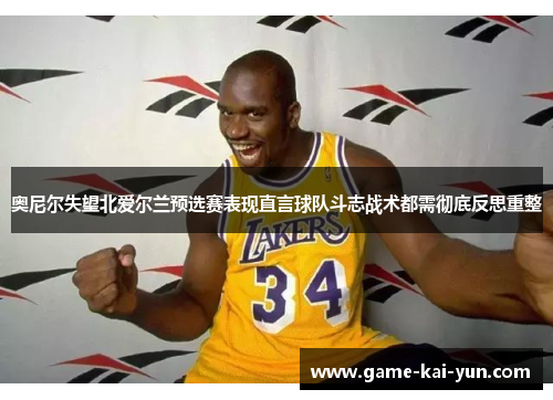 奥尼尔失望北爱尔兰预选赛表现直言球队斗志战术都需彻底反思重整