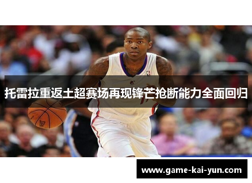 托雷拉重返土超赛场再现锋芒抢断能力全面回归