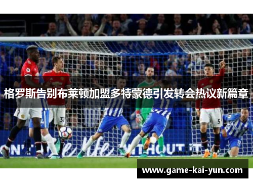 格罗斯告别布莱顿加盟多特蒙德引发转会热议新篇章
