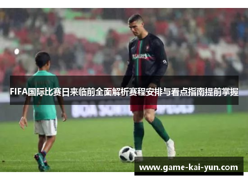 FIFA国际比赛日来临前全面解析赛程安排与看点指南提前掌握 FIFA国际比赛日来临前全面解析赛程安排与看点指南提前掌握