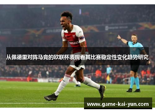 从佩德里对阵马竞的欧联杯表现看其比赛稳定性变化趋势研究 从佩德里对阵马竞的欧联杯表现看其比赛稳定性变化趋势研究