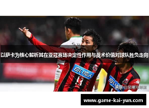 以萨卡为核心解析其在亚冠赛场决定性作用与战术价值对球队胜负走向 以萨卡为核心解析其在亚冠赛场决定性作用与战术价值对球队胜负走向