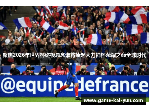聚焦2026年世界杯终极悬念谁将捧起大力神杯荣耀之巅全球时代 聚焦2026年世界杯终极悬念谁将捧起大力神杯荣耀之巅全球时代
