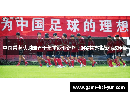 中国香港队时隔五十年重返亚洲杯 顽强拼搏挑战强敌伊朗 中国香港队时隔五十年重返亚洲杯 顽强拼搏挑战强敌伊朗